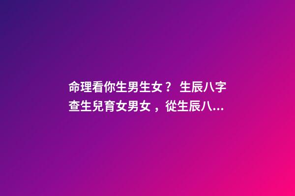 命理看你生男生女？ 生辰八字查生兒育女男女，從生辰八字可以看出男女嗎